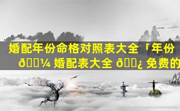 婚配年份命格对照表大全「年份 🌼 婚配表大全 🌿 免费的」